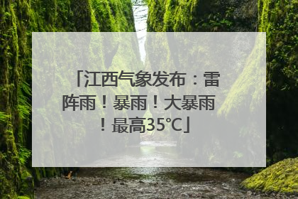 江西气象发布：雷阵雨！暴雨！大暴雨！最高35℃